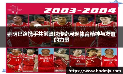 姚明巴洛携手共创篮球传奇展现体育精神与友谊的力量