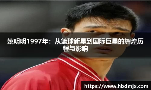 姚明明1997年：从篮球新星到国际巨星的辉煌历程与影响