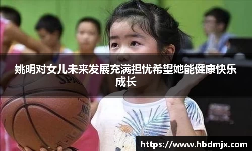姚明对女儿未来发展充满担忧希望她能健康快乐成长