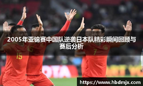 2005年亚锦赛中国队逆袭日本队精彩瞬间回顾与赛后分析