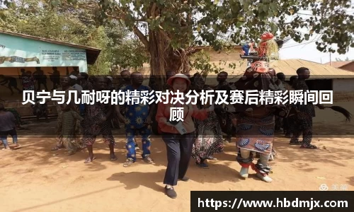 贝宁与几耐呀的精彩对决分析及赛后精彩瞬间回顾
