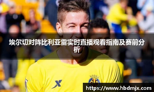 埃尔切对阵比利亚雷实时直播观看指南及赛前分析