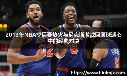 2013年NBA季后赛热火与尼克斯激战回顾球迷心中的经典对决