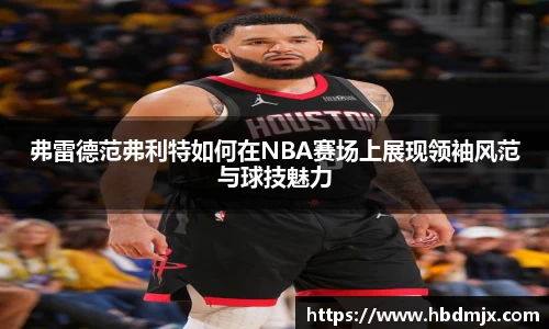 弗雷德范弗利特如何在NBA赛场上展现领袖风范与球技魅力